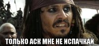  только аск мне не испачкай