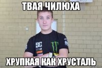 Твая чилюха Хрупкая как хрусталь