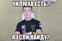 Чилюха есть? А если найду?