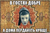 в гостях добре а дома пердануть краще