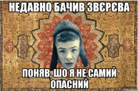 Недавно бачив звєрєва поняв, шо я не самий опасний