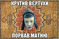 Крутив вєртухи порвав матню