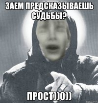 Заем предсказываешь судьбы? прост))0))
