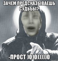 зачем предсказываешь судьбы? -прост )0)0)))))0
