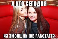 А КТО СЕГОДНЯ ИЗ ЭМСИШНИКОВ РАБОТАЕТ?