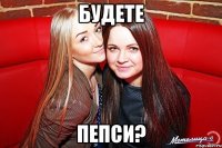 БУДЕТЕ ПЕПСИ?