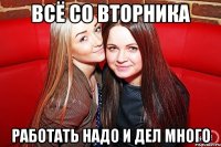 ВСЁ СО ВТОРНИКА РАБОТАТЬ НАДО И ДЕЛ МНОГО