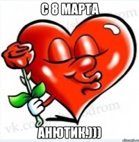 с 8 марта Анютик.)))
