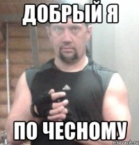 ДОБРЫЙ Я ПО ЧЕСНОМУ