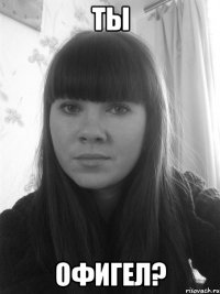 Ты офигел?