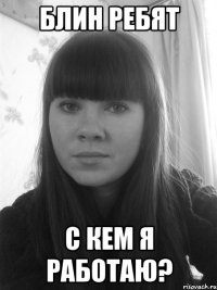 Блин ребят с кем я работаю?