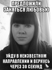 Предложили заняться любовью уйду в неизвестном направлении и вернусь через 30 секунд