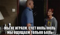  Мы не играем. Счет ноль/ноль. Мы ощущаем только боль.