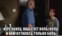  Игре конец. Наш счет ноль/ноль. И нам осталась, только боль.