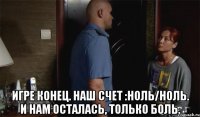  Игре конец. Наш счет :ноль/ноль. И нам осталась, только боль.