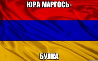 ЮРА МАРГОСЬ- БУЛКА