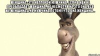 Женщина -это неплохой мужчина ,если в ней не преобладает женщина ,но несмотря на это она все же женщина,а не мужчина,потому что она женщина… 
