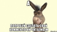 а попробуй сделать свой комментарий читаемым