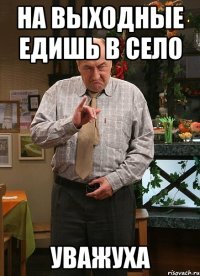 на выходные едишь в село уважуха