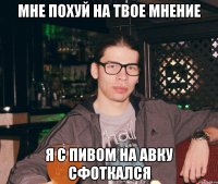 Мне похуй на твое мнение Я с пивом на авку сфоткался
