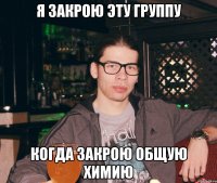 Я закрою эту группу Когда закрою общую химию