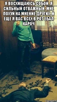 Я восхищаюсь собой, я сильный отважный, мне похуй на мнение других, и еще я вас всех в рот ебал кароч 