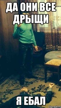 Да они все дрыщи я ебал