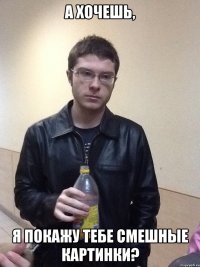 А хочешь, я покажу тебе смешные картинки?
