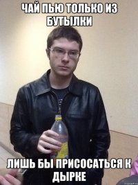 Чай пью только из бутылки Лишь бы присосаться к дырке