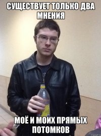 существует только два мнения моё и моих прямых потомков
