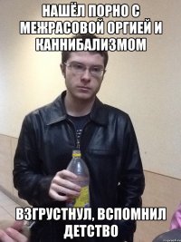 Нашёл порно с межрасовой оргией и каннибализмом Взгрустнул, вспомнил детство