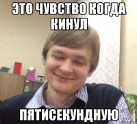 это чувство когда кинул пятисекундную