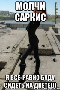 Молчи Саркис Я все-равно буду сидеть на диете)))