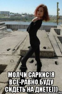  Молчи Саркис!Я все-равно буду сидеть на диете)))