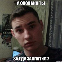 А сколько ты за еду заплатил?