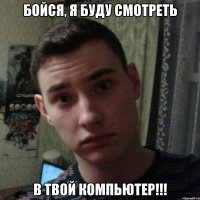 Бойся, я буду смотреть в твой компьютер!!!