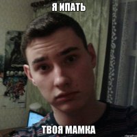 Я ИПАТЬ ТВОЯ МАМКА