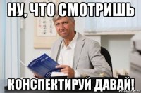 Ну, что смотришь конспектируй давай!