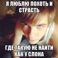 Я ЛЮБЛЮ ПОХОТЬ И СТРАСТЬ ГДЕ ТАКУЮ НЕ НАЙТИ КАК У СЛОНА