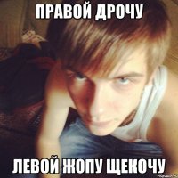 ПРАВОЙ ДРОЧУ ЛЕВОЙ ЖОПУ ЩЕКОЧУ