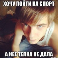 ХОЧУ ПОЙТИ НА СПОРТ А НЕЕ ТЕЛКА НЕ ДАЛА