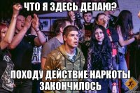 Что я здесь делаю? Походу действие наркоты закончилось