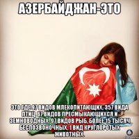 Азербайджан-это Это где 97 видов млекопитающих, 357 вида птиц, 67 видов пресмыкающихся и земноводных, 97 видов рыб, более 15 тысяч беспозвоночных, 1 вид круглоротых животных.