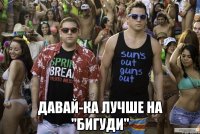  Давай-ка лучше на "БИГУДИ"