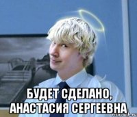  будет сделано, Анастасия Сергеевна