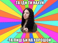 -та іди ти нахуй -та лиш би на хорошой