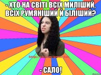 - Хто на світі всіх миліший, всіх румяніший й біліший? - Сало!