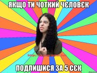 якщо ти чоткий чєловєк подпишися за 5 сєк
