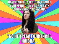 Пам'ятаю, як у п'ятому класі в суперечці "Чому добре бути дівчинкою" я сказала: "Бо не треба голитися". Наївна ...