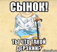 Сынок! Ты что такой дерзкий?